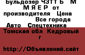 Бульдозер ЧЗТТ-Б10 М.М.Я-Е.Р1 от производителя › Цена ­ 5 520 000 - Все города Авто » Спецтехника   . Томская обл.,Кедровый г.